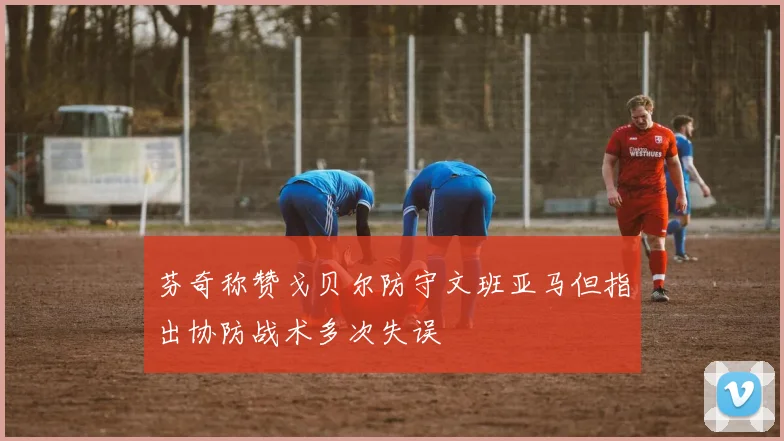芬奇称赞戈贝尔防守文班亚马但指出协防战术多次失误