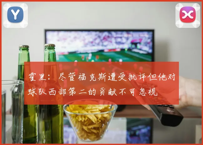 霍里：尽管福克斯遭受批评但他对球队西部第二的贡献不可忽视