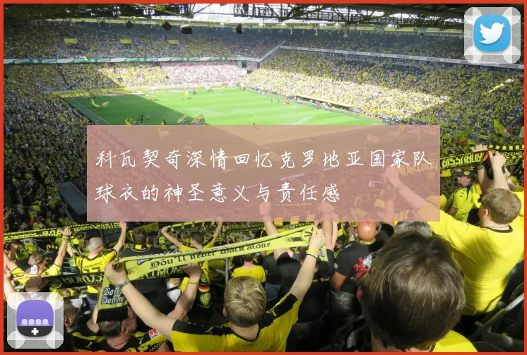 科瓦契奇深情回忆克罗地亚国家队球衣的神圣意义与责任感