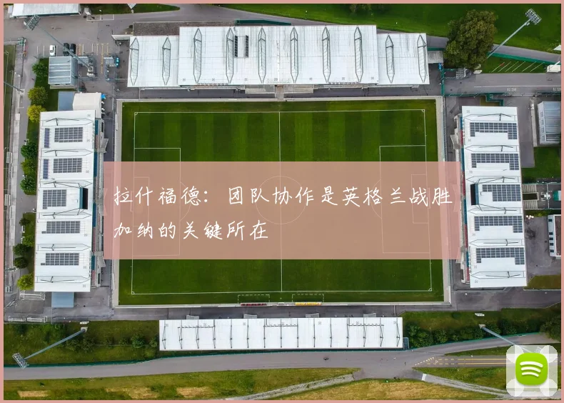 拉什福德：团队协作是英格兰战胜加纳的关键所在