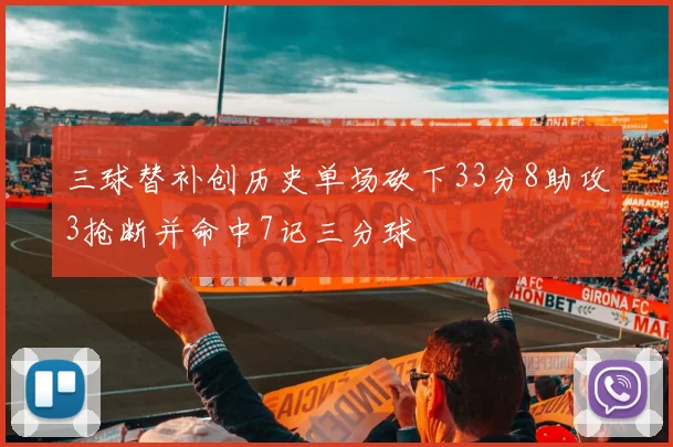 三球替补创历史单场砍下33分8助攻3抢断并命中7记三分球