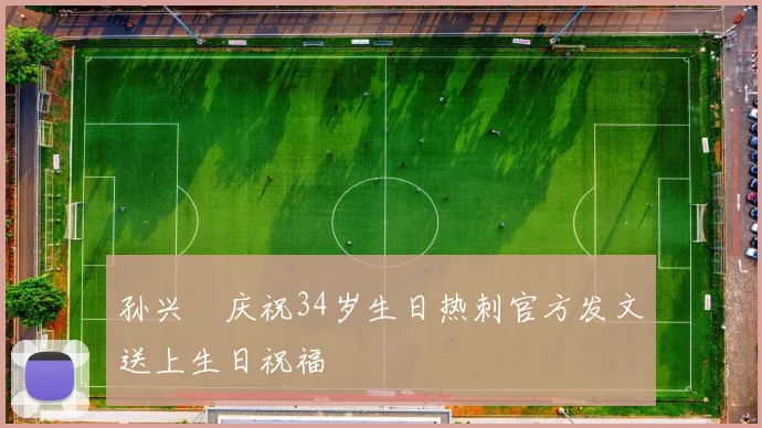 孙兴慜庆祝34岁生日热刺官方发文送上生日祝福