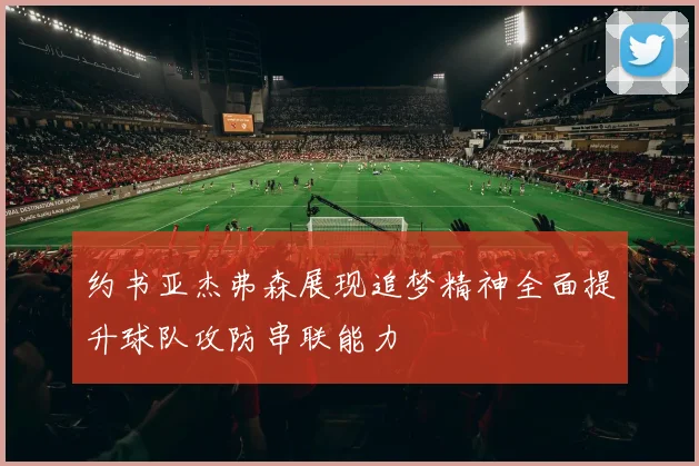 约书亚杰弗森展现追梦精神全面提升球队攻防串联能力