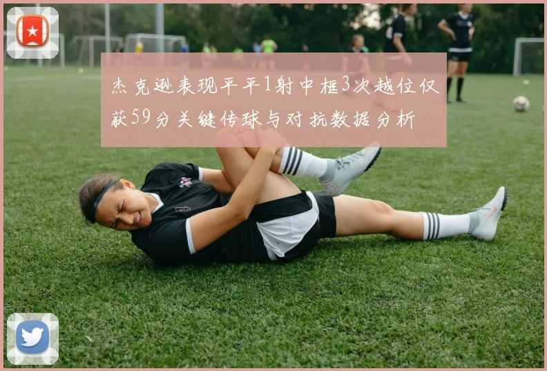 杰克逊表现平平1射中框3次越位仅获59分关键传球与对抗数据分析