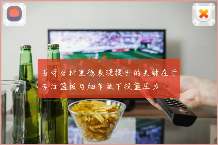 芬奇分析里德表现提升的关键在于专注篮板与细节放下投篮压力