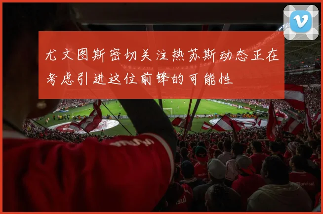 尤文图斯密切关注热苏斯动态正在考虑引进这位前锋的可能性