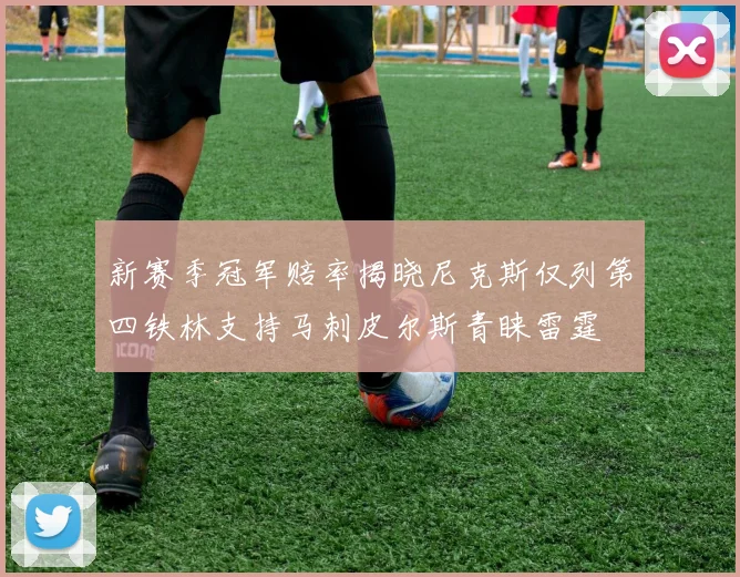 新赛季冠军赔率揭晓尼克斯仅列第四铁林支持马刺皮尔斯青睐雷霆