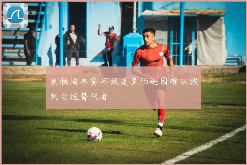 利物浦冬窗不放走罗伯逊因难以找到合适替代者