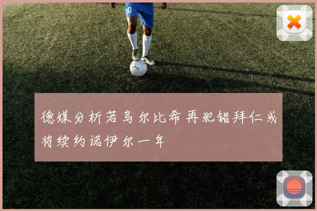 德媒分析若乌尔比希再犯错拜仁或将续约诺伊尔一年