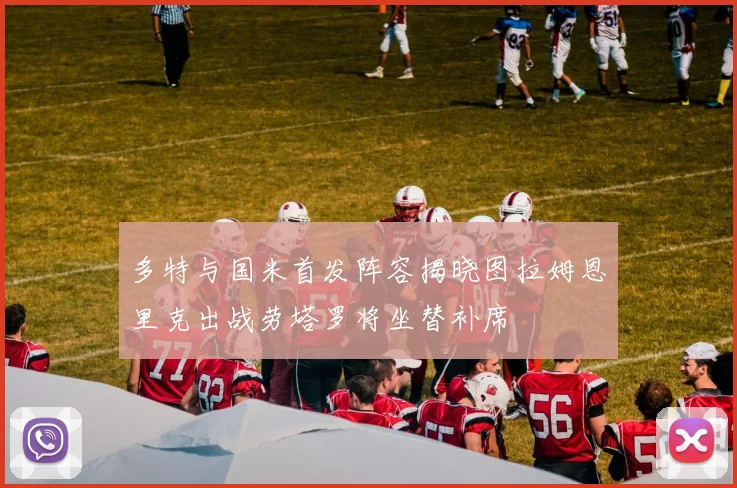 多特与国米首发阵容揭晓图拉姆恩里克出战劳塔罗将坐替补席