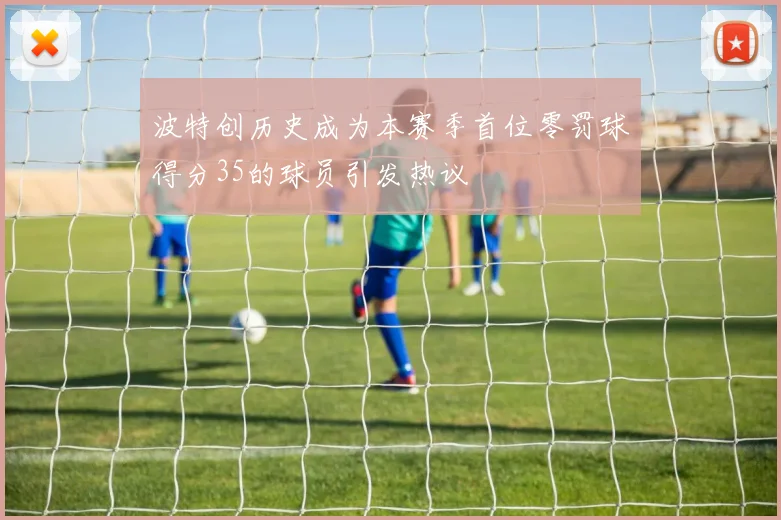 波特创历史成为本赛季首位零罚球得分35的球员引发热议