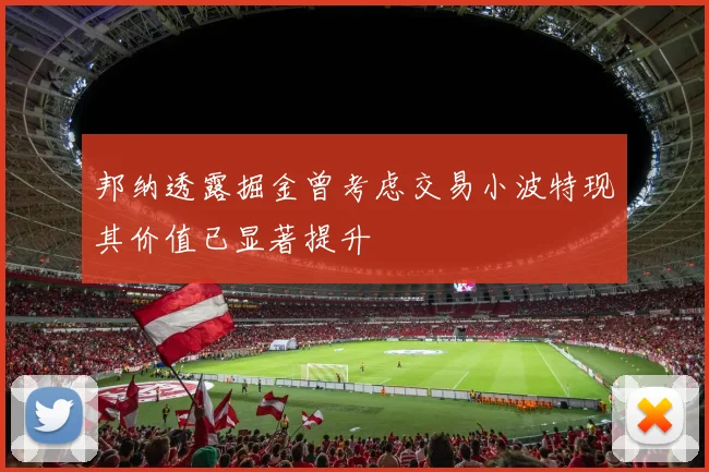 邦纳透露掘金曾考虑交易小波特现其价值已显著提升