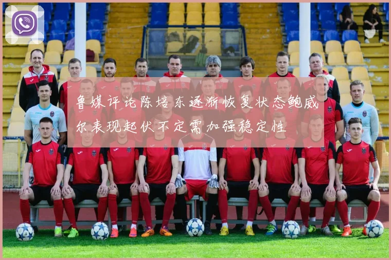 鲁媒评论陈培东逐渐恢复状态鲍威尔表现起伏不定需加强稳定性