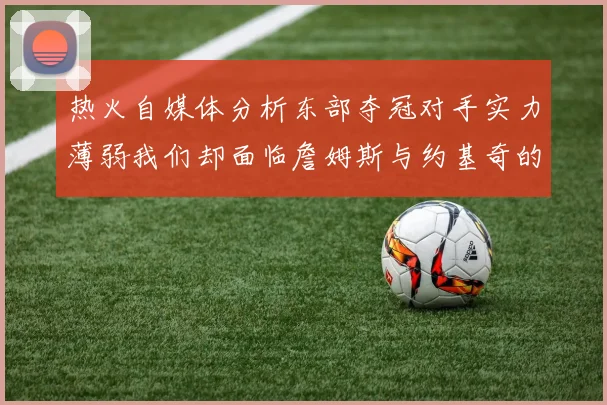 热火自媒体分析东部夺冠对手实力薄弱我们却面临詹姆斯与约基奇的挑战