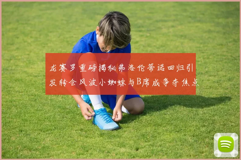 龙赛罗重磅揭秘弗洛伦蒂诺回归引发转会风波小蜘蛛与B席成争夺焦点