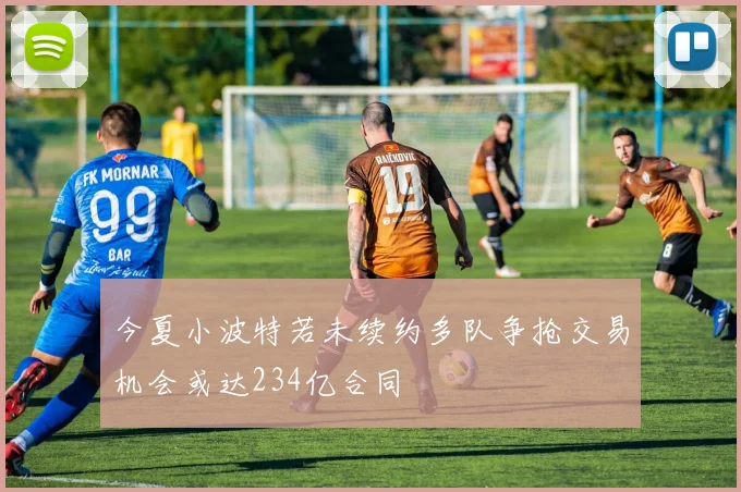 今夏小波特若未续约多队争抢交易机会或达234亿合同