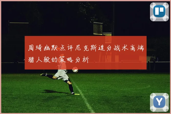 周琦幽默点评尼克斯追分战术高端猎人般的策略分析