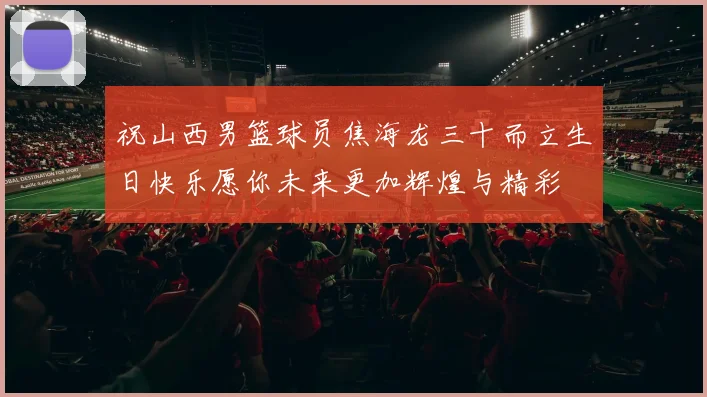 祝山西男篮球员焦海龙三十而立生日快乐愿你未来更加辉煌与精彩