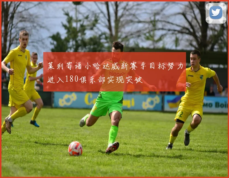 莱利寄语小哈达威新赛季目标努力进入180俱乐部实现突破