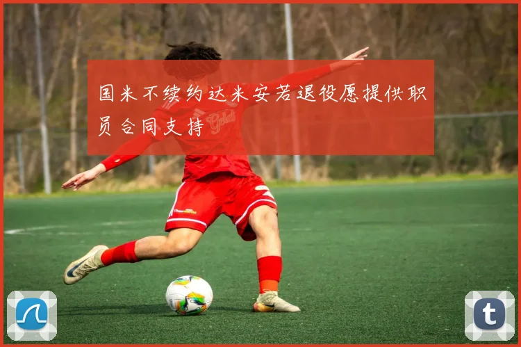 国米不续约达米安若退役愿提供职员合同支持