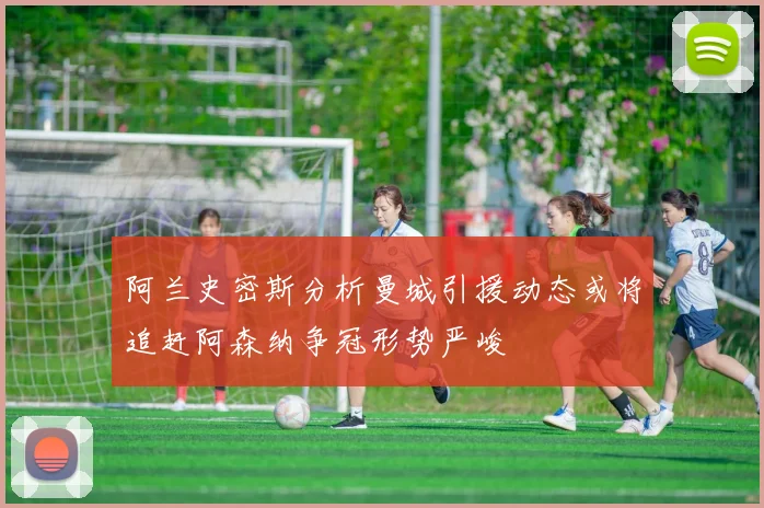 阿兰史密斯分析曼城引援动态或将追赶阿森纳争冠形势严峻