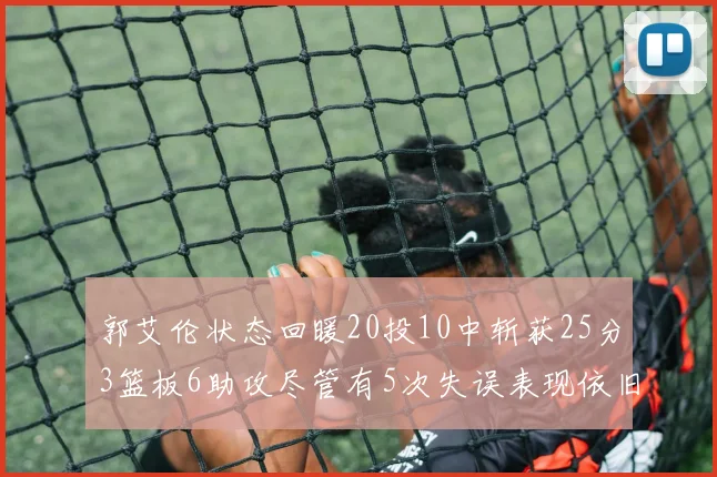 郭艾伦状态回暖20投10中斩获25分3篮板6助攻尽管有5次失误表现依旧可圈可点