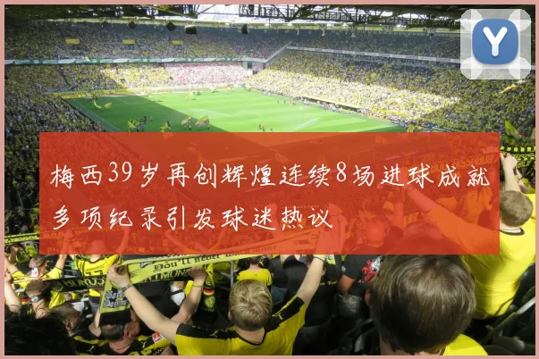 梅西39岁再创辉煌连续8场进球成就多项纪录引发球迷热议