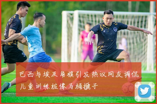 巴西与埃及角旗引发热议网友调侃儿童训练桩像马桶搋子