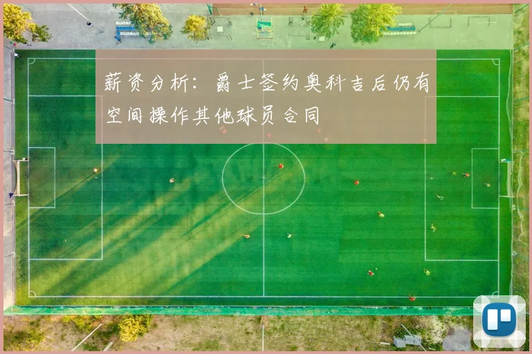 薪资分析：爵士签约奥科吉后仍有空间操作其他球员合同