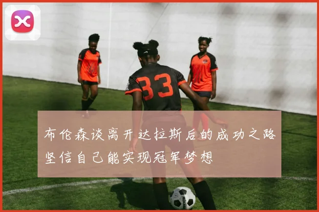 布伦森谈离开达拉斯后的成功之路坚信自己能实现冠军梦想