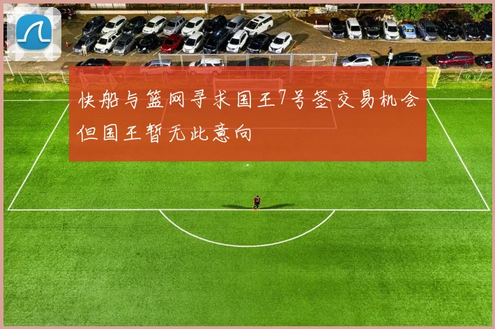 快船与篮网寻求国王7号签交易机会但国王暂无此意向
