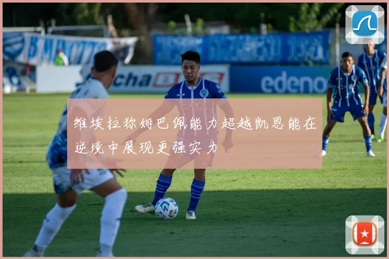 维埃拉称姆巴佩能力超越凯恩能在逆境中展现更强实力