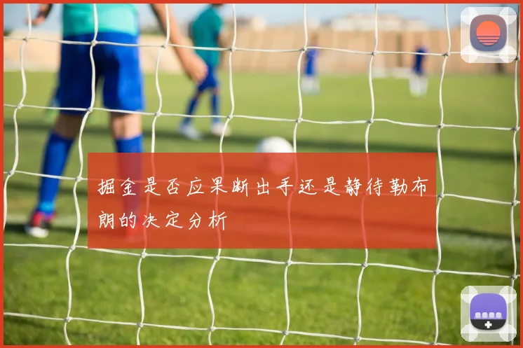 掘金是否应果断出手还是静待勒布朗的决定分析